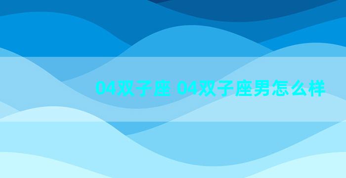 04双子座 04双子座男怎么样